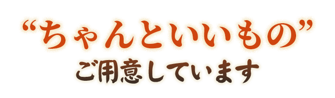 “ちゃんといいもの”ご用意しています